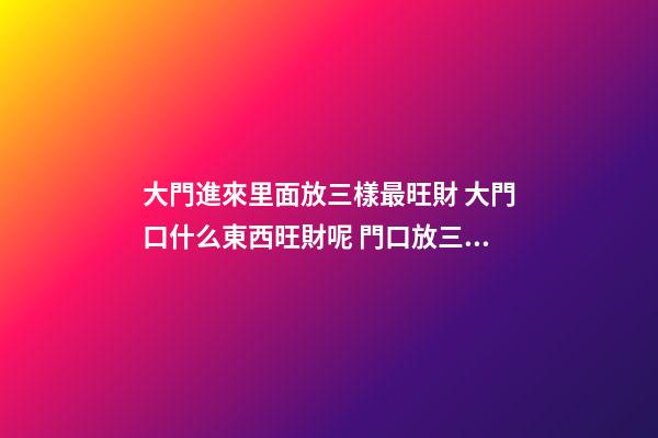 大門進來里面放三樣最旺財 大門口什么東西旺財呢 門口放三樣東西最旺財 大門口旺財的物品介紹-第1張-觀點-玄機派